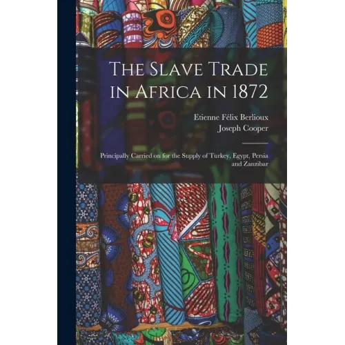 The Slave Trade in Africa in 1872: Principally Carried on for the Supply of Turkey, Egypt, Persia and Zanzibar
