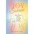 Joy out of Sorrow: A Birth Mother's Journey of Healing Through His Mercy