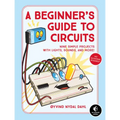 A Beginner's Guide to Circuits: Nine Simple Projects with Lights, Sounds, and More!