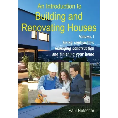 An Introduction to Building and Renovating Houses: Volume 1. Hiring Contractors, Managing Construction and Finishing Your Home