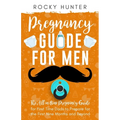 Pregnancy Guide for Men: The All-In-One Pregnancy Guide for First-Time Dads to Prepare for the First Nine Months and Beyond