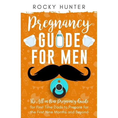 Pregnancy Guide for Men: The All-In-One Pregnancy Guide for First-Time Dads to Prepare for the First Nine Months and Beyond