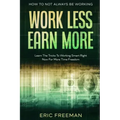 How To Not Always Be Working: Work Less Earn More - Learn The Tricks To Working Smart Right Now For More Time Freedom