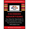 Facebook Advertising: Your Step-By-Step Guide To Generating Quality Leads For Your Business At A Very Affordable Cost