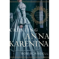 Creating Anna Karenina: Tolstoy and the Birth of Literature's Most Enigmatic Heroine