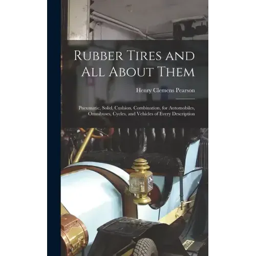 Rubber Tires and All About Them: Pneumatic, Solid, Cushion, Combination, for Automobiles, Omnibuses, Cycles, and Vehicles of Every Description