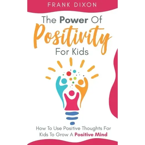 The Power of Positivity for Kids: How to Use Positive Thoughts for Kids to Grow a Positive Mind