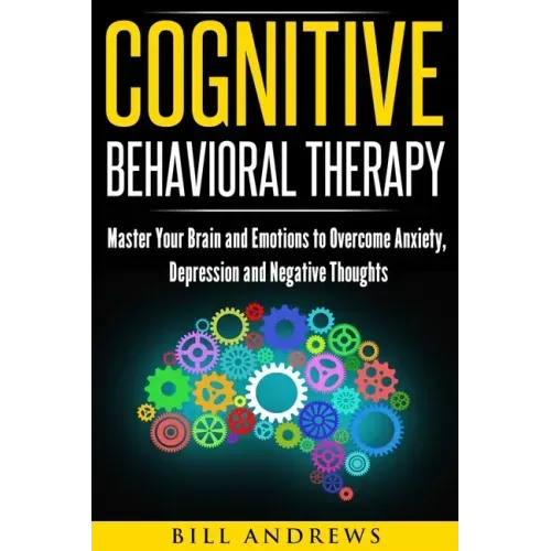 Cognitive Behavioral Therapy: Master Your Brain and Emotions to Overcome Anxiety, Depression and Negative Thoughts