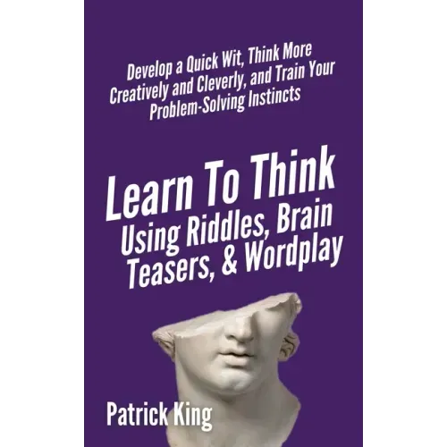 Learn to Think Using Riddles, Brain Teasers, and Wordplay: Develop a Quick Wit, Think More Creatively and Cleverly, and Train your Problem-Solving Ins