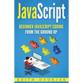 JavaScript: Beginner JavaScript Coding From The Ground Up