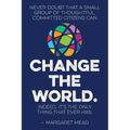 Never doubt that a small group of thoughtful, committed citizens can change the world. Indeed, it's the only thing that ever has.--Margaret Mead