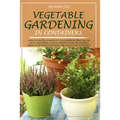 Vegetable Gardening in Containers: How to Create a Garden of Containers by Creating the Right Containers, Plants, Knowing How to Eliminate Parasites W