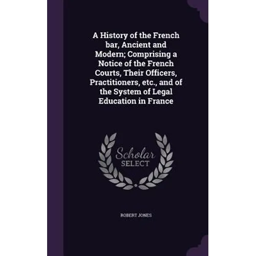 A History of the French bar, Ancient and Modern; Comprising a Notice of the French Courts, Their Officers, Practitioners, etc., and of the System of L
