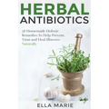 Herbal Antibiotics: 56 Little Known Natural and Holistic Remedies to Help Cure Bacterial Illnesses