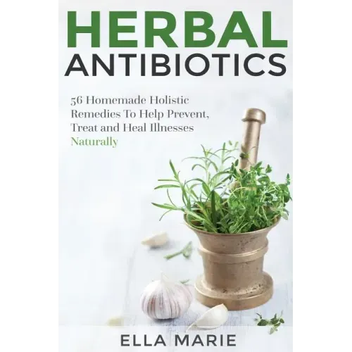 Herbal Antibiotics: 56 Little Known Natural and Holistic Remedies to Help Cure Bacterial Illnesses