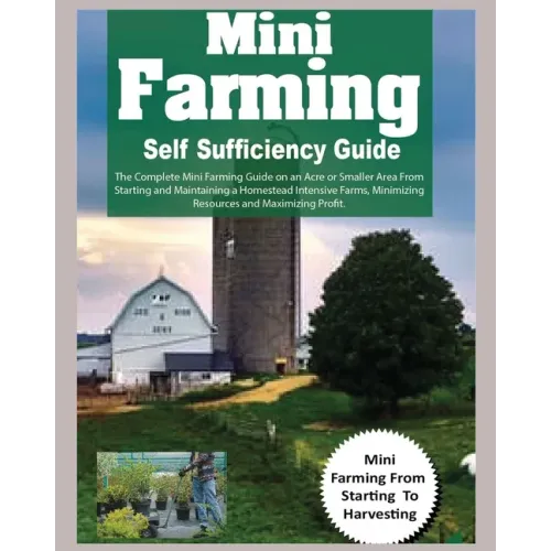 Mini Farming Self Sufficiency Guide: The Complete Mini Farming Guide on an Acre or Smaller Area From Starting and Maintaining a Homestead Intensive Fa