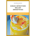 Sinus Infection Relief Smoothies: easy, fast and delicious smoothie recipes for sinus infection relief