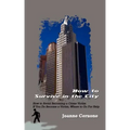How to Survive in the City: How to Avoid Becoming a Crime Victim If You Do Become a Victim, Where to Go For Help