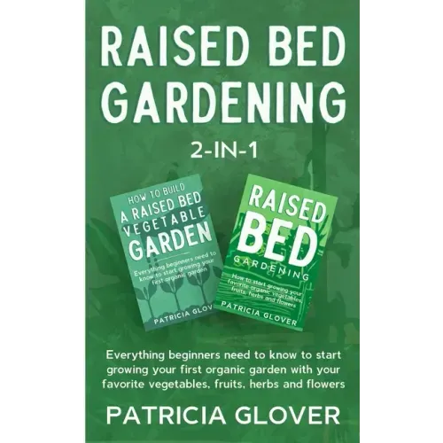 Raised Bed Gardening 2-in-1: Everything Beginners Need to Know to Start Growing Your First Organic Garden With Your Favorite Vegetables, Fruits, He