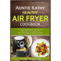 Auntie Kathy Healthy AirFryer Cookbook: Air Frying the Nutritious, Healthy Way: Useful, Safety and Cooking Tips With Techniques for Healthy Cleaning P