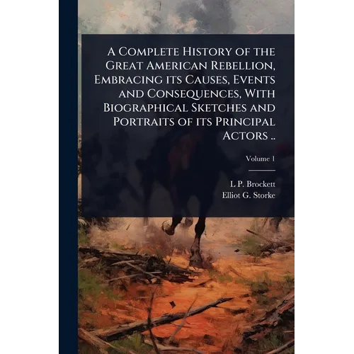 A Complete History of the Great American Rebellion, Embracing its Causes, Events and Consequences, With Biographical Sketches and Portraits of its Pri