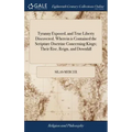 Tyranny Exposed, and True Liberty Discovered. Wherein is Contained the Scripture Doctrine Concerning Kings; Their Rise, Reign, and Downfall: Together