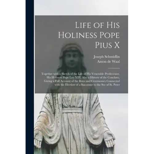 Life of His Holiness Pope Pius X: Together With a Sketch of the Life of His Venerable Predecessor, His Holiness Pope Leo XIII, Also a History of the C