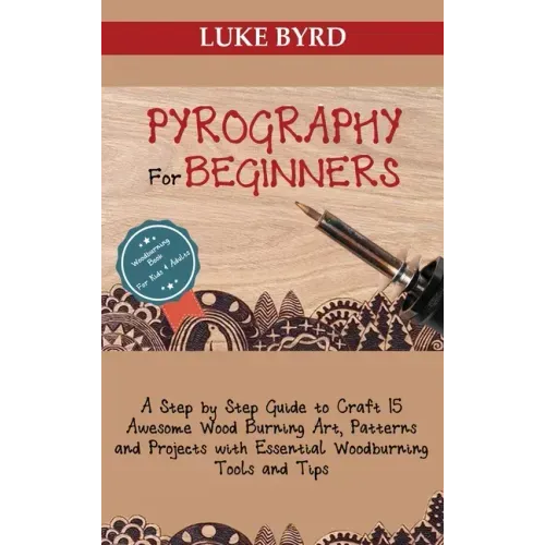 Pyrography for Beginners: A Step by Step Guide to Craft 15 Awesome Wood Burning Art, Patterns and Projects with Essential Woodburning Tools and