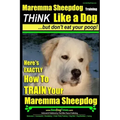 MAREMMA SHEEPDOG Maremma Sheepdog Training Think Like a Dog but Don't Eat Your Poop!: Here's EXACTLY How to TRAIN Your Meremma Sheepdog