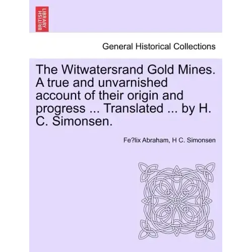 The Witwatersrand Gold Mines. a True and Unvarnished Account of Their Origin and Progress ... Translated ... by H. C. Simonsen.