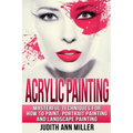 Acrylic Painting: Complete Guide to Techniques for Portrait Painting, Landscape Painting, and Everything Else Acrylic