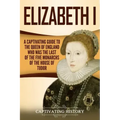 Elizabeth I: A Captivating Guide to the Queen of England Who Was the Last of the Five Monarchs of the House of Tudor