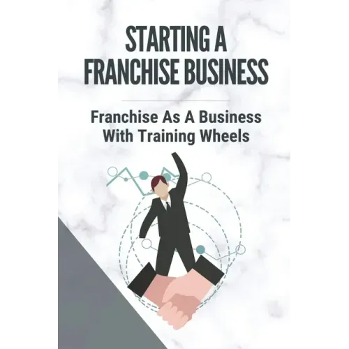 Starting A Franchise Business: Franchise As A Business With Training Wheels: Guide To Franchise Your Business