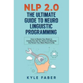 NLP 2.0 - The Ultimate Guide to Neuro Linguistic Programming: How to Rewire Your Brain and Create the Life You Want and Become the Person You Were Mea