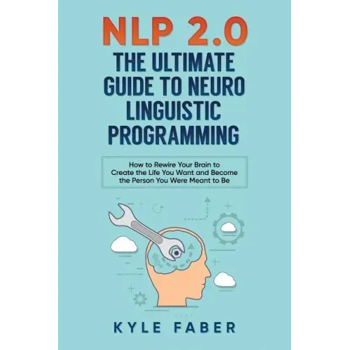 NLP 2.0 - The Ultimate Guide to Neuro Linguistic Programming: How to Rewire Your Brain and Create the Life You Want and Become the Person You Were Mea