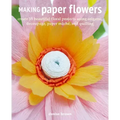 Making Paper Flowers: Create 35 Beautiful Floral Projects Using Origami, Decoupage, Paper Mâché, and Quilling