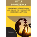 Little Proficiency: Learn Small, Learn Quickly and Unlock the Possibility to Accomplish Anything