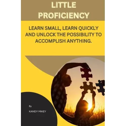 Little Proficiency: Learn Small, Learn Quickly and Unlock the Possibility to Accomplish Anything