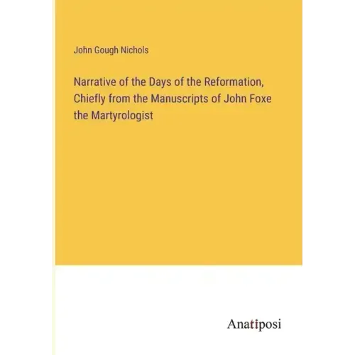 Narrative of the Days of the Reformation, Chiefly from the Manuscripts of John Foxe the Martyrologist