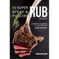 50 Super Steak & Poultry Rub Recipes: A Complete Cookbook of Taste-Tempting Rub Ideas!