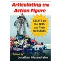 Articulating the Action Figure: Essays on the Toys and Their Messages