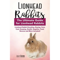 Lionhead Rabbits: Lionhead Rabbit Breeding, Buying, Care, Cost, Keeping, Health, Supplies, Food, Rescue and More Included! The Ultimate
