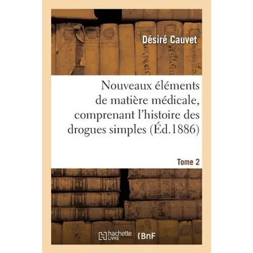 Nouveaux Éléments de Matière Médicale, Comprenant l'Histoire Des Drogues Simples d'Origine Tome 2: Animale Et Végétale, Leur Constitution, Leurs Propr