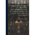 A Masonic Manual Comprising Decisions of the M. W. Grand Lodge, F. & A. M. of the State of California