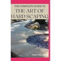 The Complete Guide to the Art of Hard Scaping: A Straight-forward Guide To Landscaping Using Stones And Concrete Mix