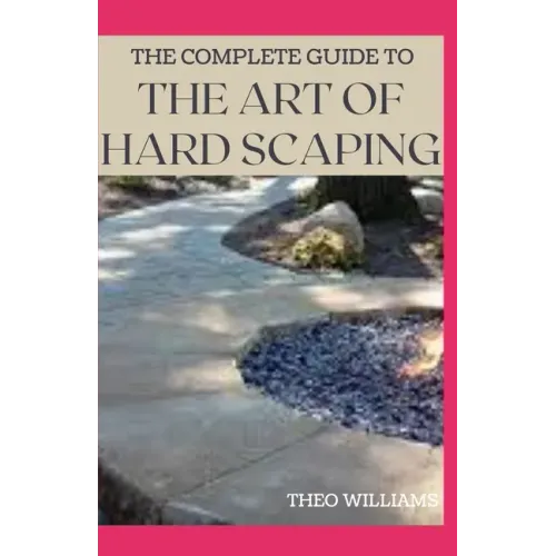 The Complete Guide to the Art of Hard Scaping: A Straight-forward Guide To Landscaping Using Stones And Concrete Mix
