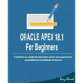Oracle APEX 18.1 For Beginners: A platform to rapidly develop data-centric web applications accessible from a multitude of devices