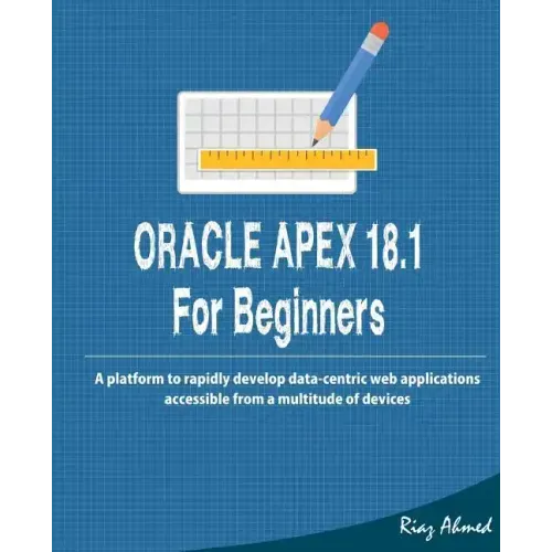 Oracle APEX 18.1 For Beginners: A platform to rapidly develop data-centric web applications accessible from a multitude of devices