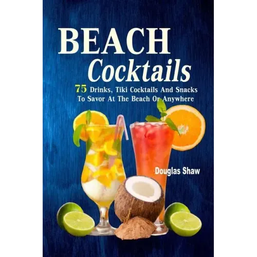 Beach Cocktails: 75 Drinks, Tiki Cocktails And Snacks To Savor At The Beach Or Anywhere