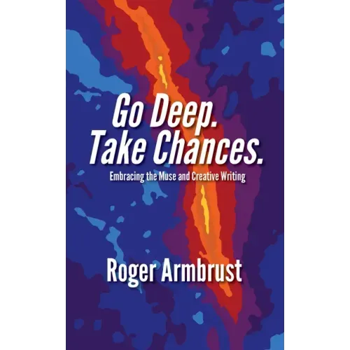 Go Deep. Take Chances.: Embracing the Muse and Creative Writing